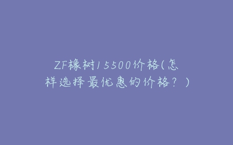 ZF橡树15500价格(怎样选择最优惠的价格？)