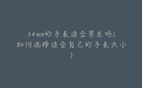 34mm的手表适合男生吗(如何选择适合自己的手表大小)-亿表网 34mm的手表适合男生吗(如何选择适合自己的手表大小)-亿表网