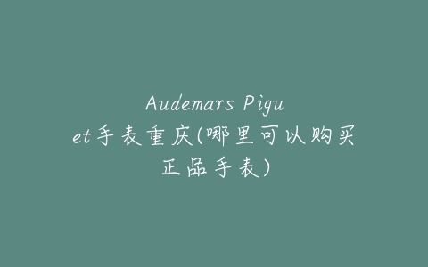 Audemars Piguet手表重庆(哪里可以购买正品手表)-亿表网 Audemars Piguet手表重庆(哪里可以购买正品手表)-亿表网