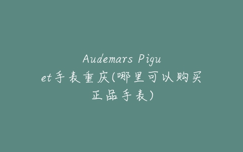 Audemars Piguet手表重庆(哪里可以购买正品手表)