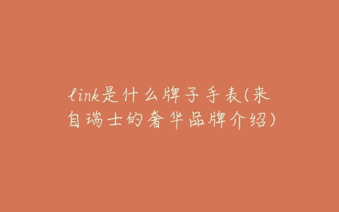 link是什么牌子手表(来自瑞士的奢华品牌介绍)-亿表网 link是什么牌子手表(来自瑞士的奢华品牌介绍)-亿表网