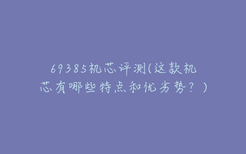 69385机芯评测(这款机芯有哪些特点和优劣势？)