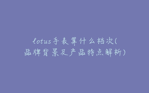 lotus手表算什么档次(品牌背景及产品特点解析)