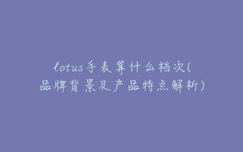 lotus手表算什么档次(品牌背景及产品特点解析)-亿表网 lotus手表算什么档次(品牌背景及产品特点解析)-亿表网
