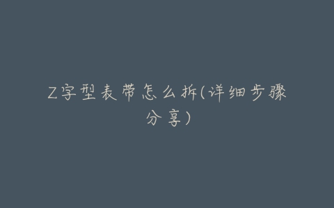 Z字型表带怎么拆(详细步骤分享)-亿表网 Z字型表带怎么拆(详细步骤分享)-亿表网