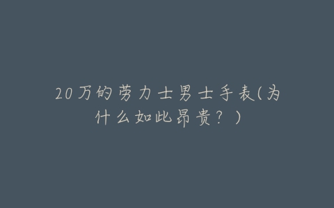 20万的劳力士男士手表(为什么如此昂贵?)-亿表网 20万的劳力士男士手表(为什么如此昂贵?)-亿表网
