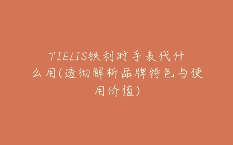 TIELIS铁利时手表代什么用(透彻解析品牌特色与使用价值)