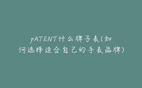 pATENT什么牌子表(如何选择适合自己的手表品牌)