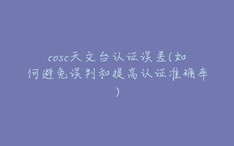 cosc天文台认证误差(如何避免误判和提高认证准确率)-亿表网 cosc天文台认证误差(如何避免误判和提高认证准确率)-亿表网