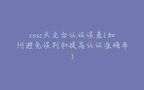 cosc天文台认证误差(如何避免误判和提高认证准确率)