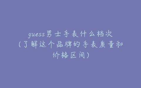 guess男士手表什么档次(了解这个品牌的手表质量和价格区间)-亿表网 guess男士手表什么档次(了解这个品牌的手表质量和价格区间)-亿表网