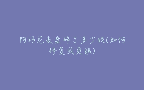 阿玛尼表盘碎了多少钱(如何修复或更换)