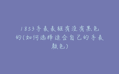 1853手表表框有没有黑色的(如何选择适合自己的手表颜色)