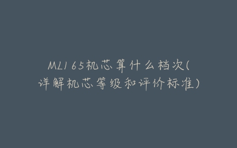 ML165机芯算什么档次(详解机芯等级和评价标准)-亿表网 ML165机芯算什么档次(详解机芯等级和评价标准)-亿表网