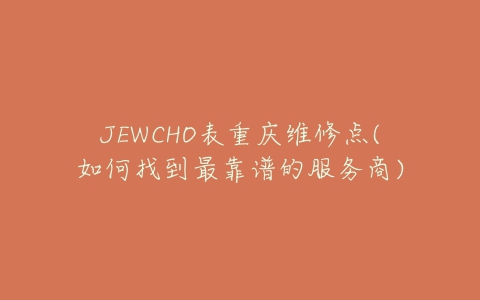 JEWCHO表重庆维修点(如何找到最靠谱的服务商)-亿表网 JEWCHO表重庆维修点(如何找到最靠谱的服务商)-亿表网