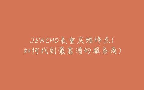 JEWCHO表重庆维修点(如何找到最靠谱的服务商)