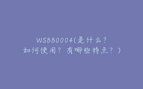 WSBB0004(是什么?如何使用?有哪些特点?)-亿表网 WSBB0004(是什么?如何使用?有哪些特点?)-亿表网