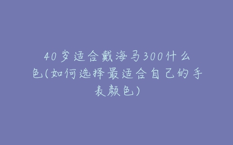 40岁适合戴海马300什么色(如何选择最适合自己的手表颜色)