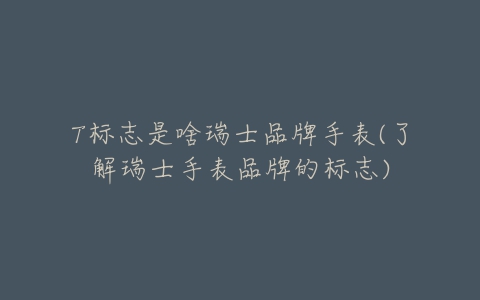 T标志是啥瑞士品牌手表(了解瑞士手表品牌的标志)