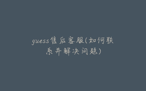 guess售后客服(如何联系并解决问题)