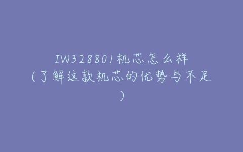 IW328801机芯怎么样(了解这款机芯的优势与不足)-亿表网 IW328801机芯怎么样(了解这款机芯的优势与不足)-亿表网