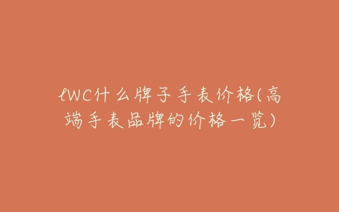 lWC什么牌子手表价格(高端手表品牌的价格一览)-亿表网 lWC什么牌子手表价格(高端手表品牌的价格一览)-亿表网