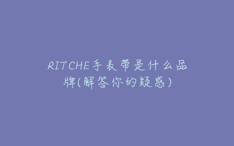 RITCHE手表带是什么品牌(解答你的疑惑)