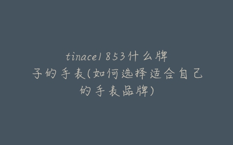 tinace1853什么牌子的手表(如何选择适合自己的手表品牌)-亿表网 tinace1853什么牌子的手表(如何选择适合自己的手表品牌)-亿表网