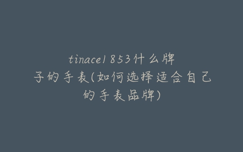 tinace1853什么牌子的手表(如何选择适合自己的手表品牌)