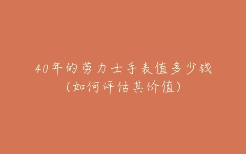 40年的劳力士手表值多少钱(如何评估其价值)