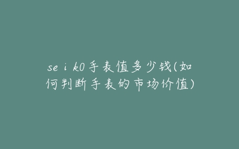 seⅰk0手表值多少钱(如何判断手表的市场价值)-亿表网 seⅰk0手表值多少钱(如何判断手表的市场价值)-亿表网