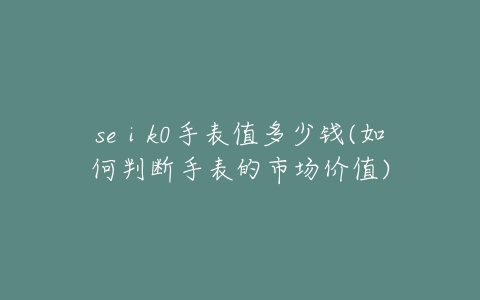 seⅰk0手表值多少钱(如何判断手表的市场价值)