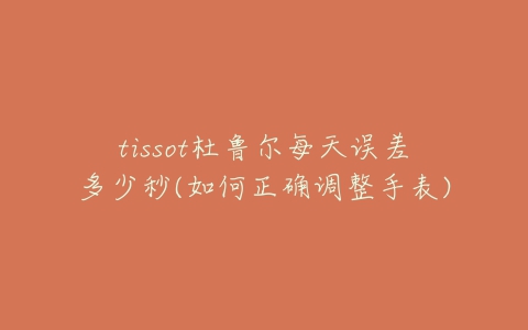 tissot杜鲁尔每天误差多少秒(如何正确调整手表)-亿表网 tissot杜鲁尔每天误差多少秒(如何正确调整手表)-亿表网