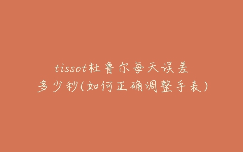 tissot杜鲁尔每天误差多少秒(如何正确调整手表)