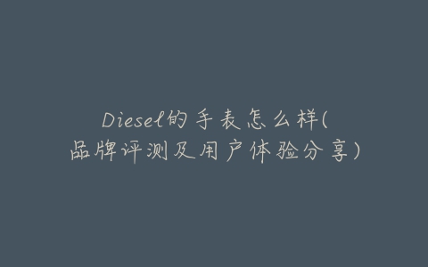 Diesel的手表怎么样(品牌评测及用户体验分享)