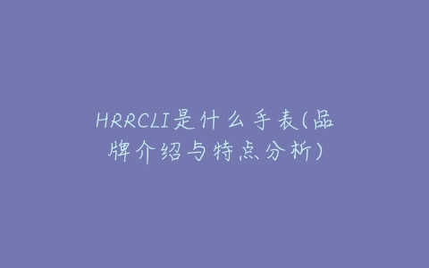 HRRCLI是什么手表(品牌介绍与特点分析)