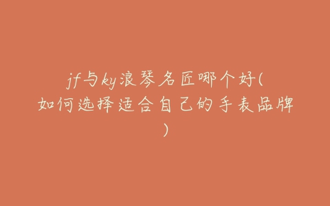 jf与ky浪琴名匠哪个好(如何选择适合自己的手表品牌)-亿表网 jf与ky浪琴名匠哪个好(如何选择适合自己的手表品牌)-亿表网