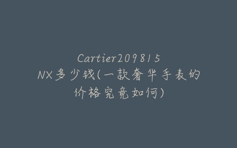 Cartier209815NX多少钱(一款奢华手表的价格究竟如何)-亿表网