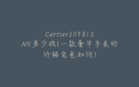 Cartier209815NX多少钱(一款奢华手表的价格究竟如何)-亿表网 Cartier209815NX多少钱(一款奢华手表的价格究竟如何)-亿表网