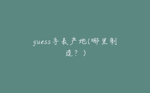 guess手表产地(哪里制造？)