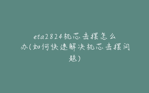 eta2824机芯击摆怎么办(如何快速解决机芯击摆问题)