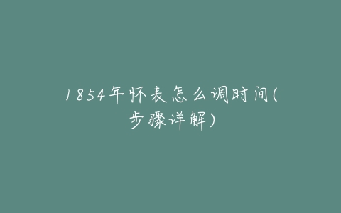 1854年怀表怎么调时间(步骤详解)