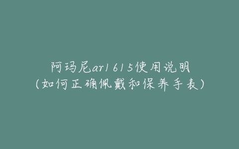 阿玛尼ar1615使用说明(如何正确佩戴和保养手表)-亿表网 阿玛尼ar1615使用说明(如何正确佩戴和保养手表)-亿表网