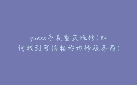 guess手表重庆维修(如何找到可信赖的维修服务商)-亿表网 guess手表重庆维修(如何找到可信赖的维修服务商)-亿表网