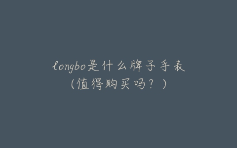 longbo是什么牌子手表(值得购买吗?)-亿表网 longbo是什么牌子手表(值得购买吗?)-亿表网