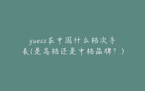 guess在中国什么档次手表(是高档还是中档品牌？)
