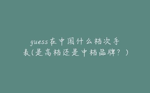 guess在中国什么档次手表(是高档还是中档品牌？)