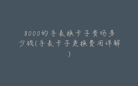 8000的手表换卡子贵吗多少钱(手表卡子更换费用详解)