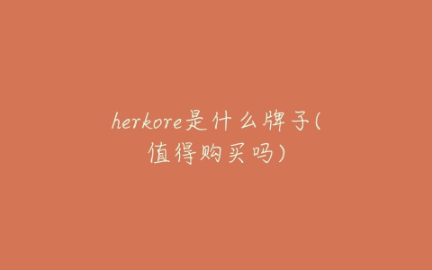 herkore是什么牌子(值得购买吗)