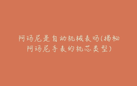 阿玛尼是自动机械表吗(揭秘阿玛尼手表的机芯类型)-亿表网 阿玛尼是自动机械表吗(揭秘阿玛尼手表的机芯类型)-亿表网